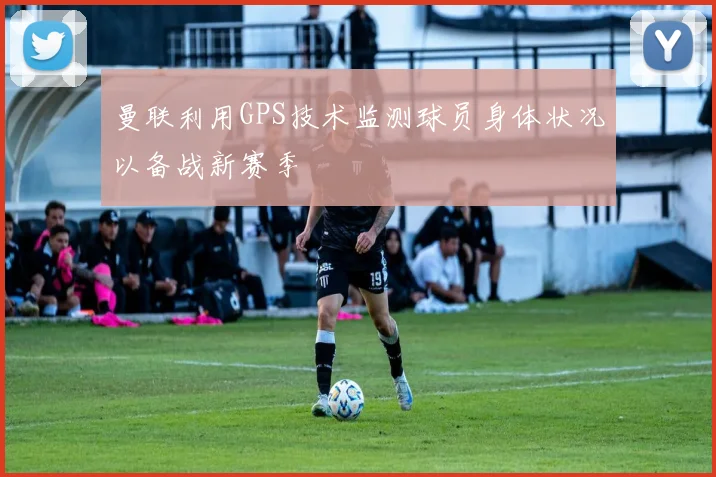 曼联利用GPS技术监测球员身体状况以备战新赛季