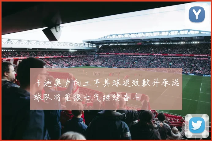 卡迪奥卢向土耳其球迷致歉并承诺球队将重振士气继续奋斗