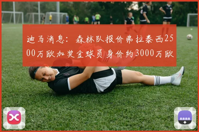 迪马消息：森林队报价弗拉泰西2500万欧加奖金球员身价约3000万欧