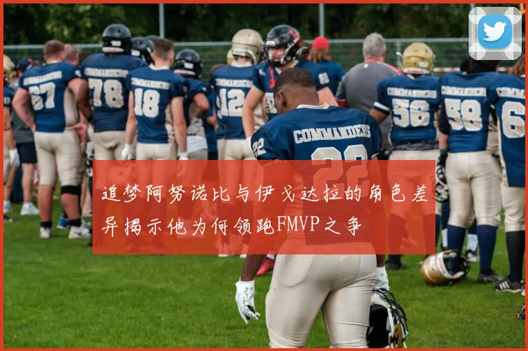 追梦阿努诺比与伊戈达拉的角色差异揭示他为何领跑FMVP之争