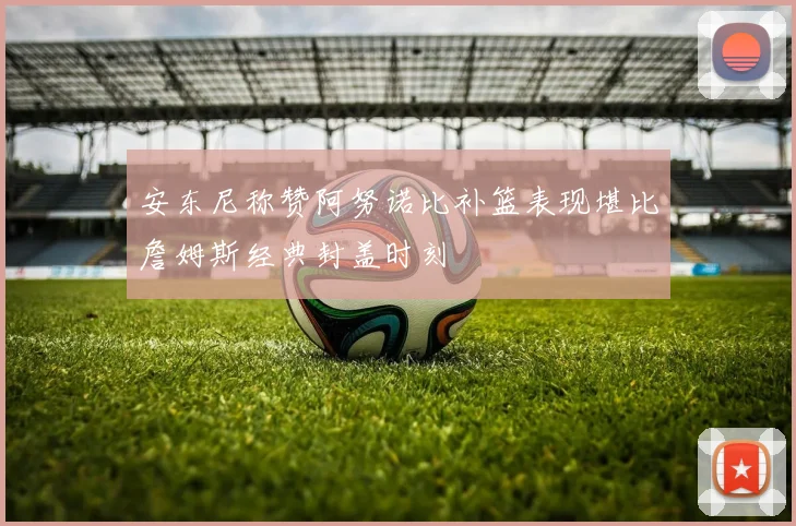 安东尼称赞阿努诺比补篮表现堪比詹姆斯经典封盖时刻