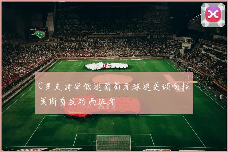 C罗支持率低迷葡萄牙球迷更倾向拉莫斯首发对西班牙