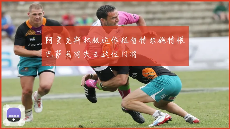 阿贾克斯积极运作租借特尔施特根巴萨或将失去这位门将