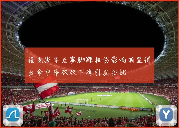 福克斯季后赛脚踝扭伤影响明显得分命中率双双下滑引发担忧