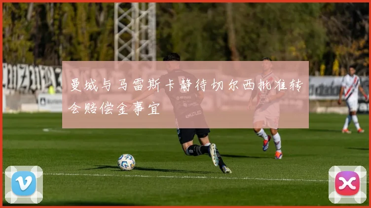 曼城与马雷斯卡静待切尔西批准转会赔偿金事宜