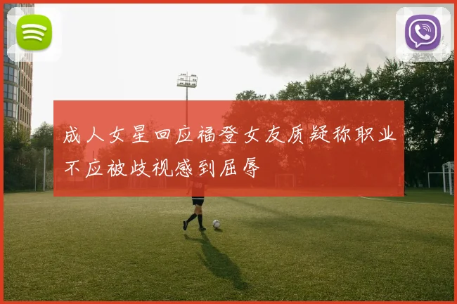 成人女星回应福登女友质疑称职业不应被歧视感到屈辱